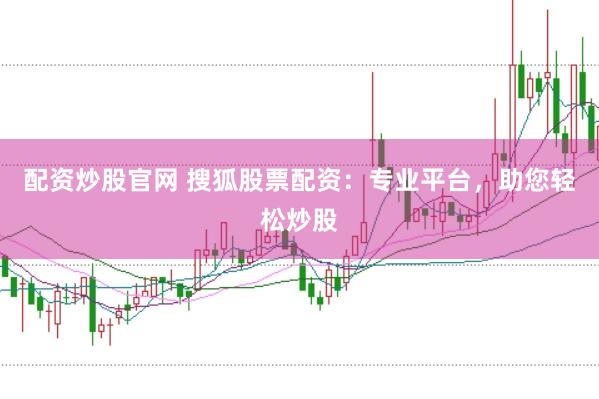 配资炒股官网 搜狐股票配资：专业平台，助您轻松炒股