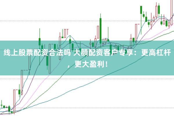 线上股票配资合法吗 大额配资客户专享：更高杠杆，更大盈利！