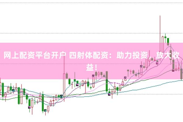 网上配资平台开户 四射体配资：助力投资，放大收益！