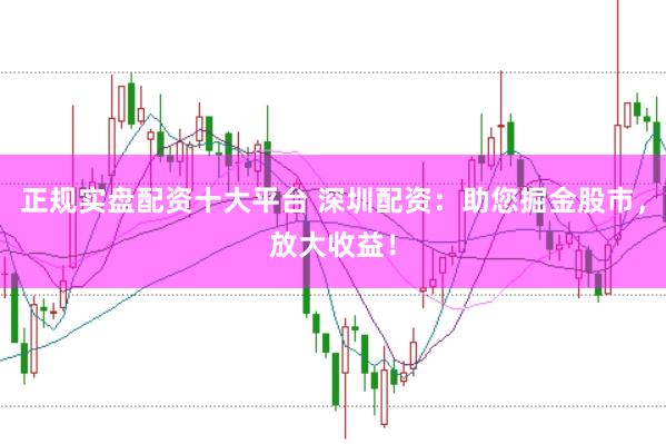 正规实盘配资十大平台 深圳配资：助您掘金股市，放大收益！