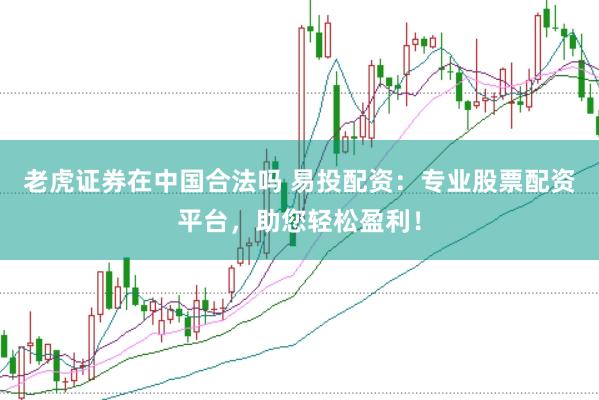 老虎证券在中国合法吗 易投配资：专业股票配资平台，助您轻松盈利！