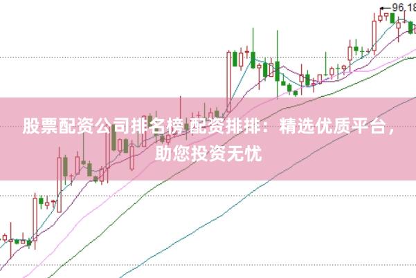 股票配资公司排名榜 配资排排：精选优质平台，助您投资无忧
