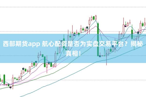 西部期货app 航心配资是否为实盘交易平台？揭秘真相！