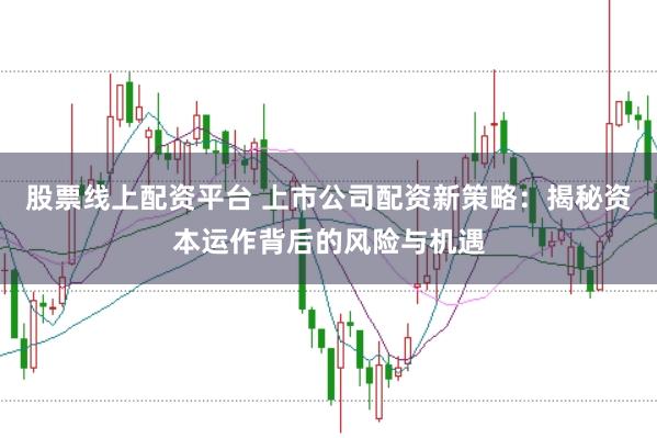 股票线上配资平台 上市公司配资新策略：揭秘资本运作背后的风险与机遇