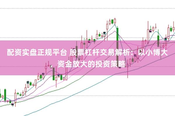配资实盘正规平台 股票杠杆交易解析：以小博大，资金放大的投资策略
