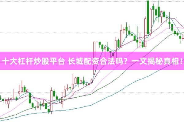十大杠杆炒股平台 长城配资合法吗？一文揭秘真相！