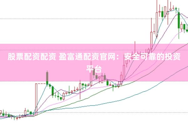 股票配资配资 盈富通配资官网：安全可靠的投资平台