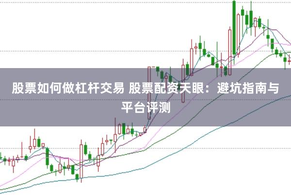 股票如何做杠杆交易 股票配资天眼：避坑指南与平台评测