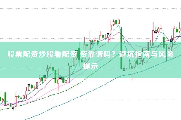 股票配资炒股看配资 资靠谱吗？避坑指南与风险提示