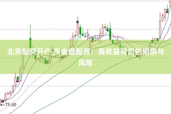 北京配资开户 资金盘配资：高收益背后的陷阱与风险