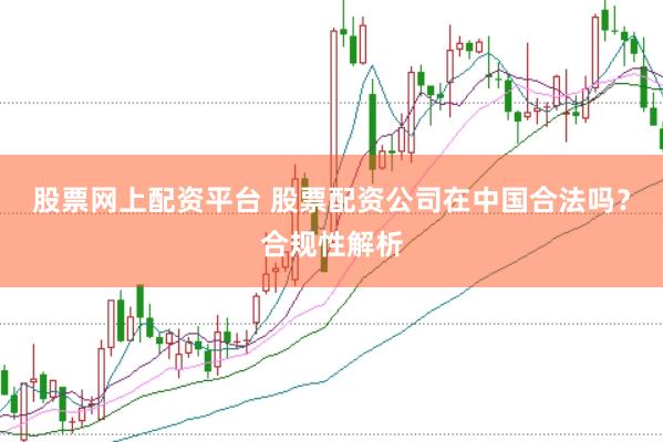 股票网上配资平台 股票配资公司在中国合法吗？合规性解析