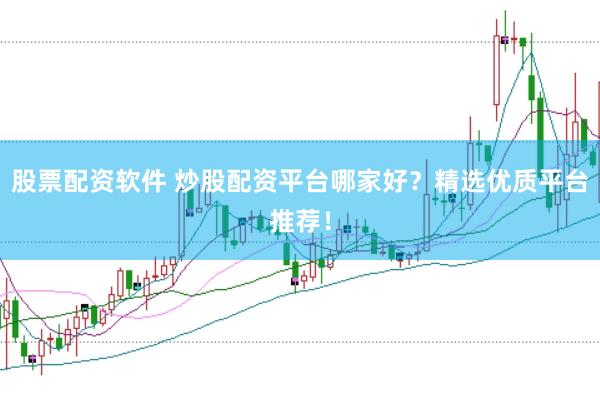 股票配资软件 炒股配资平台哪家好？精选优质平台推荐！