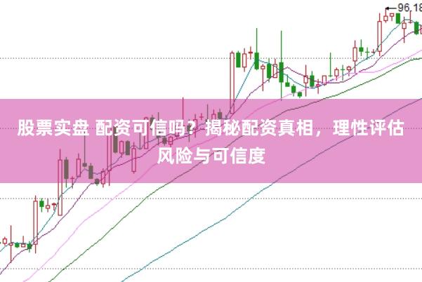 股票实盘 配资可信吗？揭秘配资真相，理性评估风险与可信度