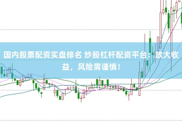 国内股票配资实盘排名 炒股杠杆配资平台：放大收益，风险需谨慎！
