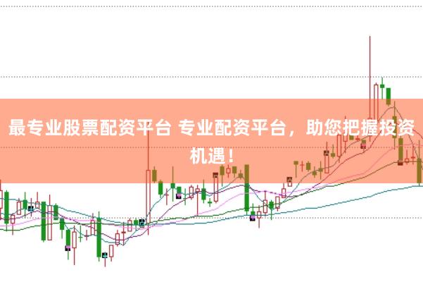 最专业股票配资平台 专业配资平台，助您把握投资机遇！
