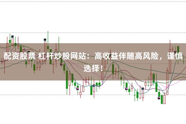 配资股票 杠杆炒股网站：高收益伴随高风险，谨慎选择！