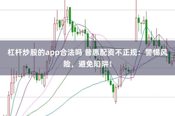 杠杆炒股的app合法吗 普惠配资不正规：警惕风险，避免陷阱！
