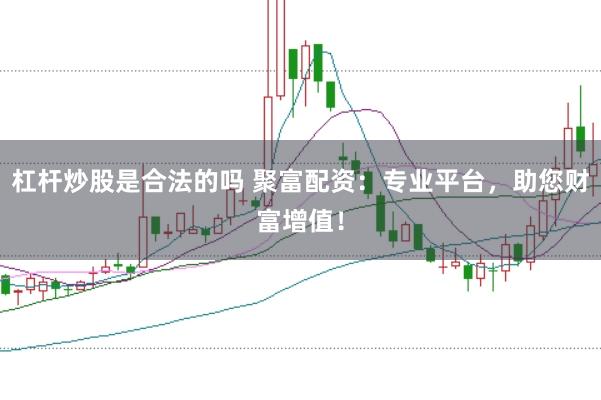 杠杆炒股是合法的吗 聚富配资：专业平台，助您财富增值！