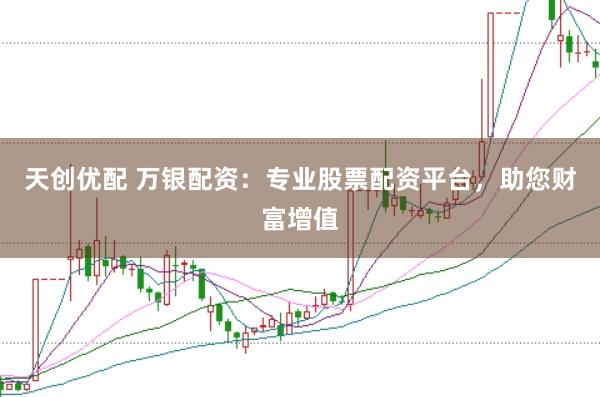 天创优配 万银配资：专业股票配资平台，助您财富增值