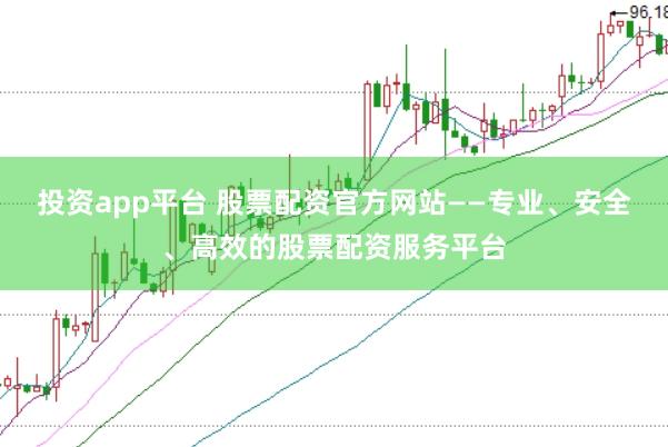 投资app平台 股票配资官方网站——专业、安全、高效的股票配资服务平台