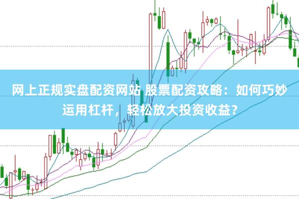 网上正规实盘配资网站 股票配资攻略：如何巧妙运用杠杆，轻松放大投资收益？