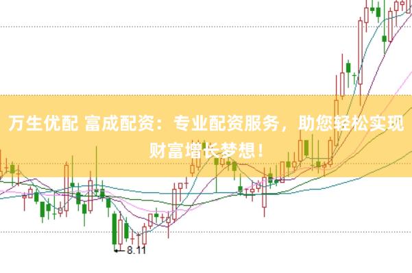 万生优配 富成配资：专业配资服务，助您轻松实现财富增长梦想！