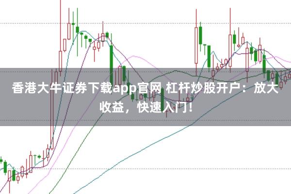 香港大牛证券下载app官网 杠杆炒股开户:放大收益,快速入门!
