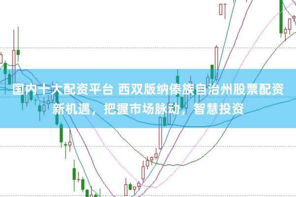 国内十大配资平台 西双版纳傣族自治州股票配资新机遇，把握市场脉动，智慧投资