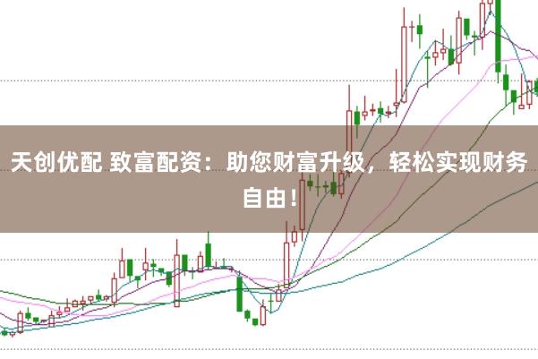 天创优配 致富配资：助您财富升级，轻松实现财务自由！