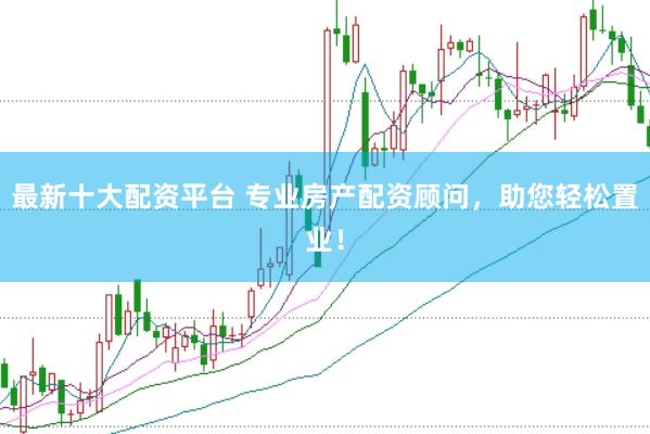 最新十大配资平台 专业房产配资顾问,助您轻松置业!