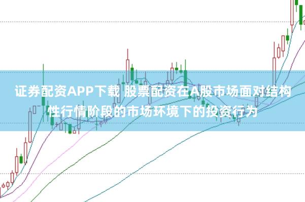 证券配资APP下载 股票配资在A股市场面对结构性行情阶段的市场环境下的投资行为