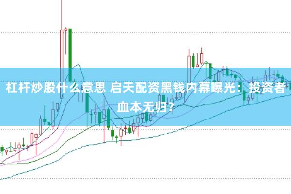 杠杆炒股什么意思 启天配资黑钱内幕曝光:投资者血本无归?