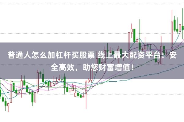 普通人怎么加杠杆买股票 线上最大配资平台：安全高效，助您财富增值！