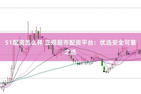 51配资怎么样 正规股市配资平台:优选安全可靠之选