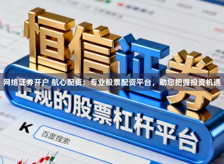 网络证券开户 航心配资:专业股票配资平台,助您把握投资机遇