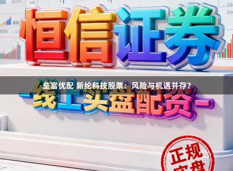 垒富优配 新纶科技股票：风险与机遇并存？