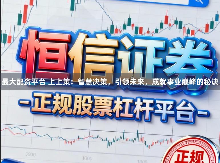 最大配资平台 上上策:智慧决策,引领未来,成就事业巅峰的秘诀