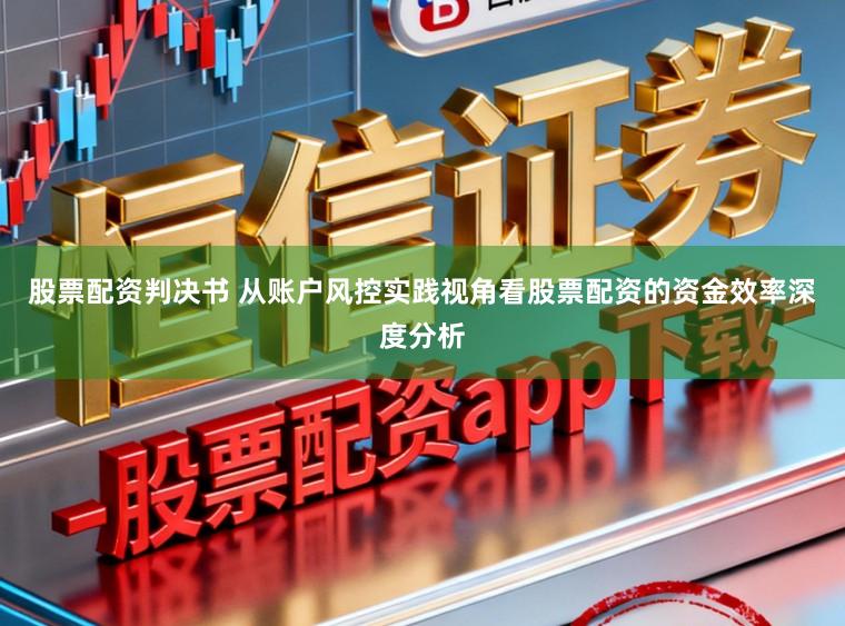 股票配资判决书 从账户风控实践视角看股票配资的资金效率深度分析