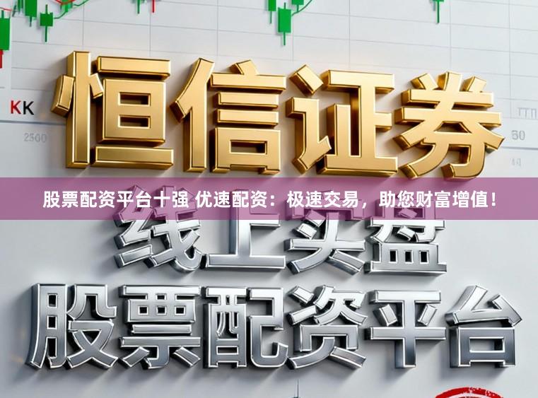 股票配资平台十强 优速配资：极速交易，助您财富增值！