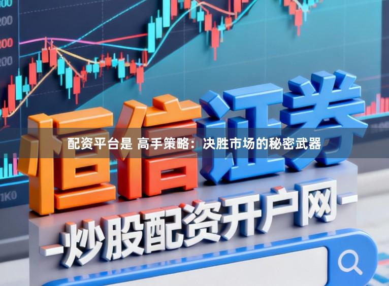 配资平台是 高手策略：决胜市场的秘密武器