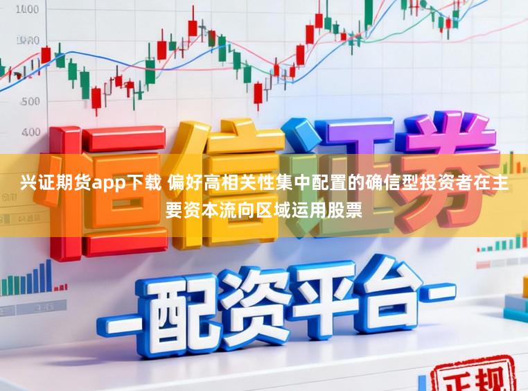 兴证期货app下载 偏好高相关性集中配置的确信型投资者在主要资本流向区域运用股票