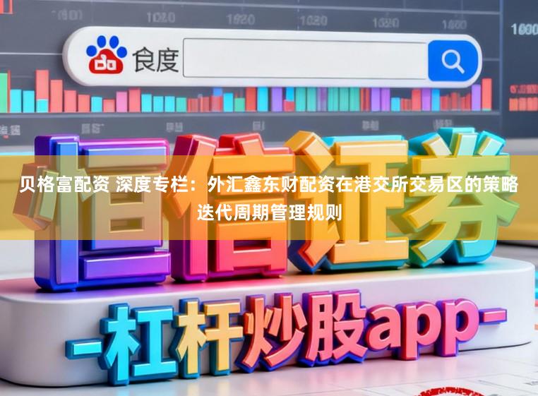 贝格富配资 深度专栏：外汇鑫东财配资在港交所交易区的策略迭代周期管理规则