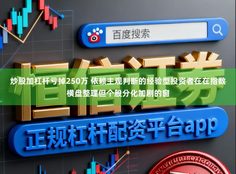 炒股加杠杆亏掉250万 依赖主观判断的经验型投资者在在指数横盘整理但个股分化加剧的窗