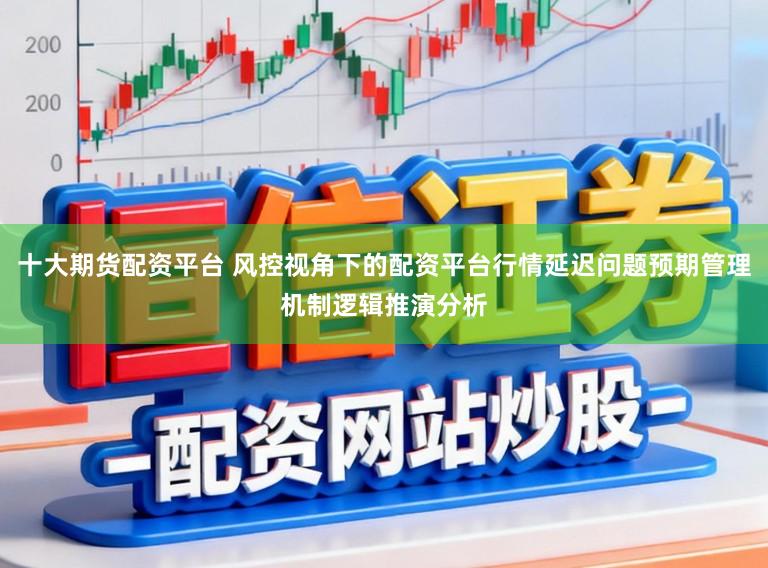 十大期货配资平台 风控视角下的配资平台行情延迟问题预期管理机制逻辑推演分析