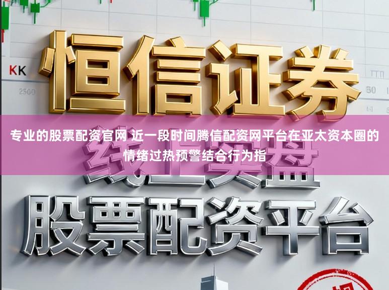 专业的股票配资官网 近一段时间腾信配资网平台在亚太资本圈的情绪过热预警结合行为指