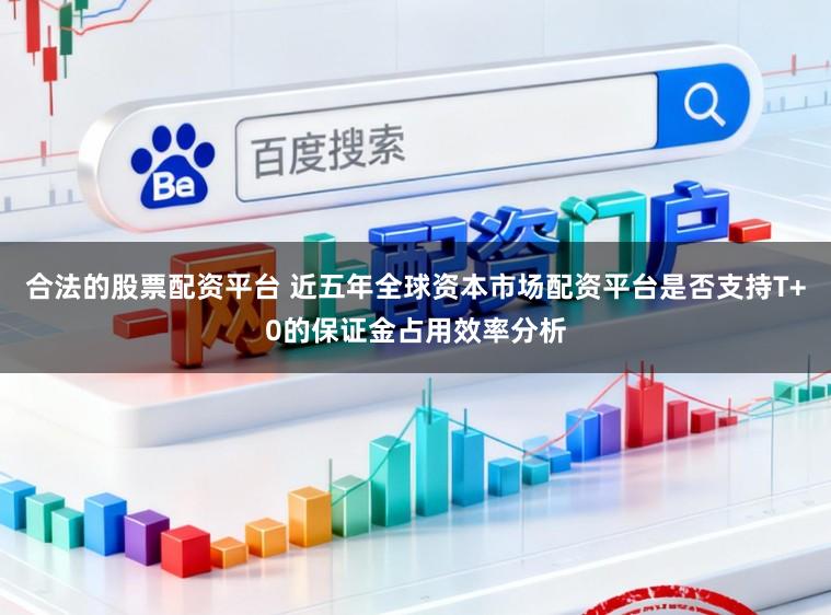 合法的股票配资平台 近五年全球资本市场配资平台是否支持T+0的保证金占用效率分析