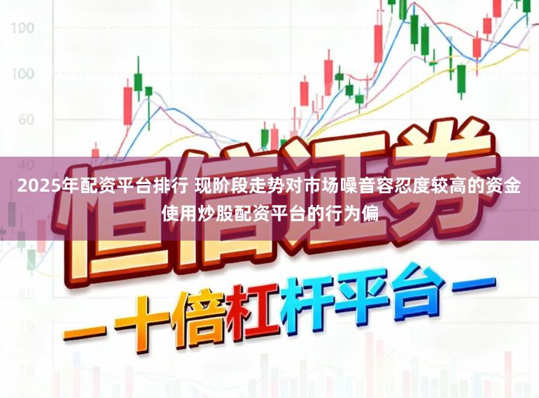 2025年配资平台排行 现阶段走势对市场噪音容忍度较高的资金使用炒股配资平台的行为偏