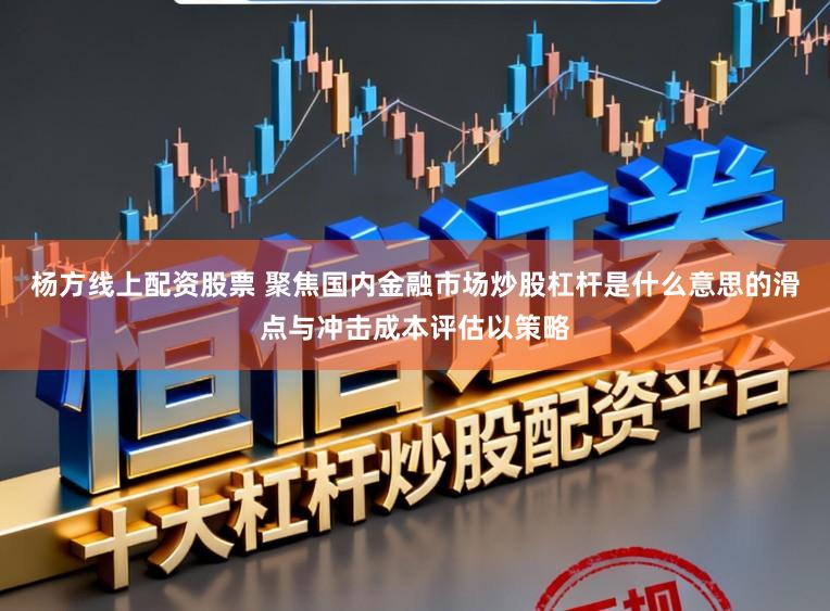 杨方线上配资股票 聚焦国内金融市场炒股杠杆是什么意思的滑点与冲击成本评估以策略
