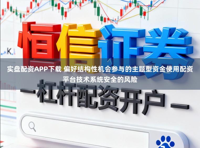 实盘配资APP下载 偏好结构性机会参与的主题型资金使用配资平台技术系统安全的风险