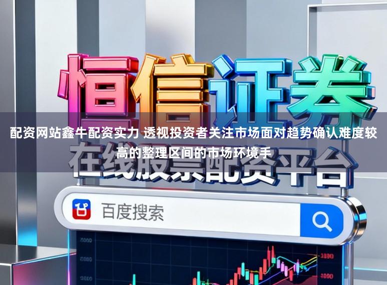 配资网站鑫牛配资实力 透视投资者关注市场面对趋势确认难度较高的整理区间的市场环境手